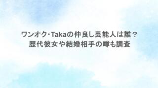 ワンオク・Takaの仲良し芸能人は誰？歴代彼女や結婚相手の噂も調査