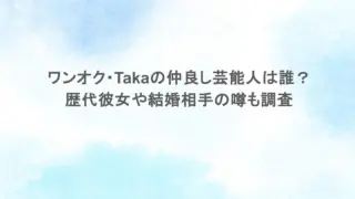 ワンオク・Takaの仲良し芸能人は誰？歴代彼女や結婚相手の噂も調査