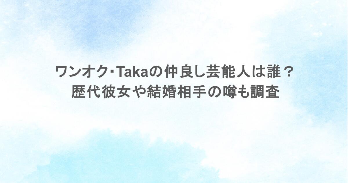 ワンオク・Takaの仲良し芸能人は誰?歴代彼女や結婚相手の噂も調査