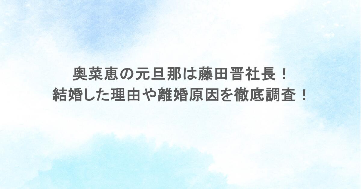 奥菜恵の元旦那は藤田晋社長!結婚した理由や離婚原因を徹底調査!