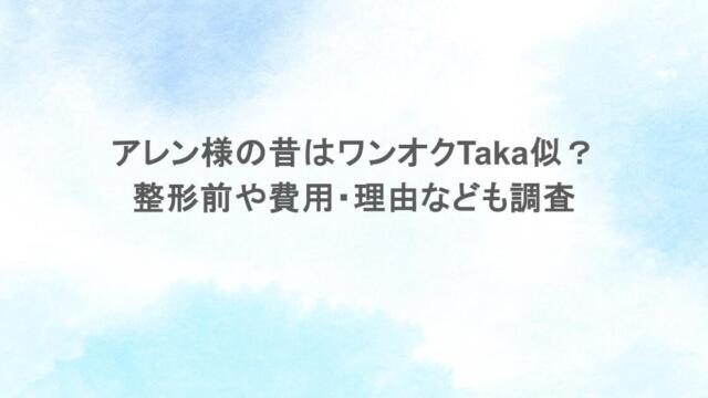 アレン様の昔はワンオクTaka似?整形前や費用・理由なども調査