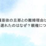 加護亜依の旦那との離婚理由は？発表が遅れたのはなぜ？親権についても