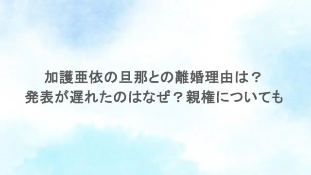 加護亜依の旦那との離婚理由は？発表が遅れたのはなぜ？親権についても