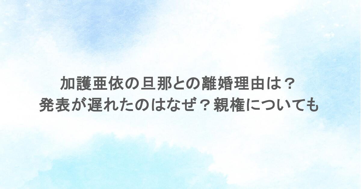 加護亜依の旦那との離婚理由は？発表が遅れたのはなぜ？親権についても
