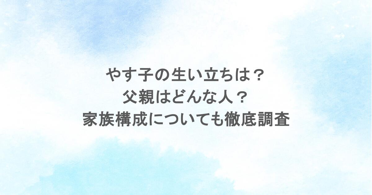 やす子の生い立ちは？父親はどんな人？家族構成についても徹底調査