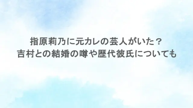 指原莉乃に元カレの芸人がいた？吉村との結婚の噂や歴代彼氏についても