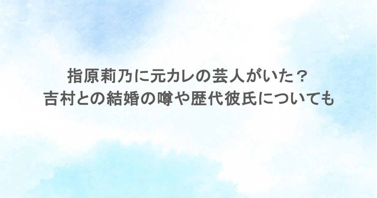 指原莉乃に元カレの芸人がいた？吉村との結婚の噂や歴代彼氏についても
