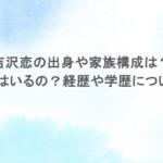 吉沢恋の出身や家族構成は?彼氏はいるの?経歴や学歴についても 吉沢恋の出身や家族構成は?彼氏はいるの?経歴や学歴についても