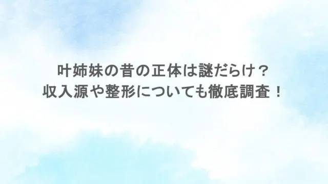 叶姉妹の昔の正体は謎だらけ？収入源や整形についても徹底調査！