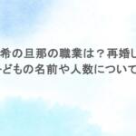 後藤真希の旦那の職業は?再婚したの?子どもの名前や人数についても 後藤真希の旦那の職業は?再婚したの?子どもの名前や人数についても
