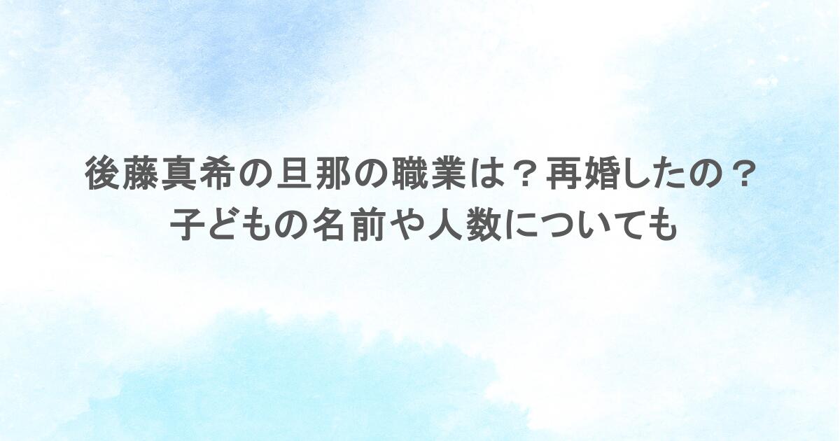 後藤真希の旦那の職業は?再婚したの?子どもの名前や人数についても