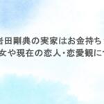 岩田剛典の実家はお金持ち?歴代彼女や現在の恋人・恋愛観についても 岩田剛典の実家はお金持ち?歴代彼女や現在の恋人・恋愛観についても