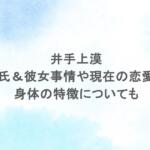 井手上漠の昔の彼氏&彼女事情や現在の恋愛観は?身体の特徴についても 井手上漠の昔の彼氏&彼女事情や現在の恋愛観は?身体の特徴についても