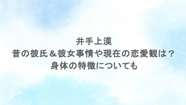 井手上漠の昔の彼氏＆彼女事情や現在の恋愛観は？身体の特徴についても