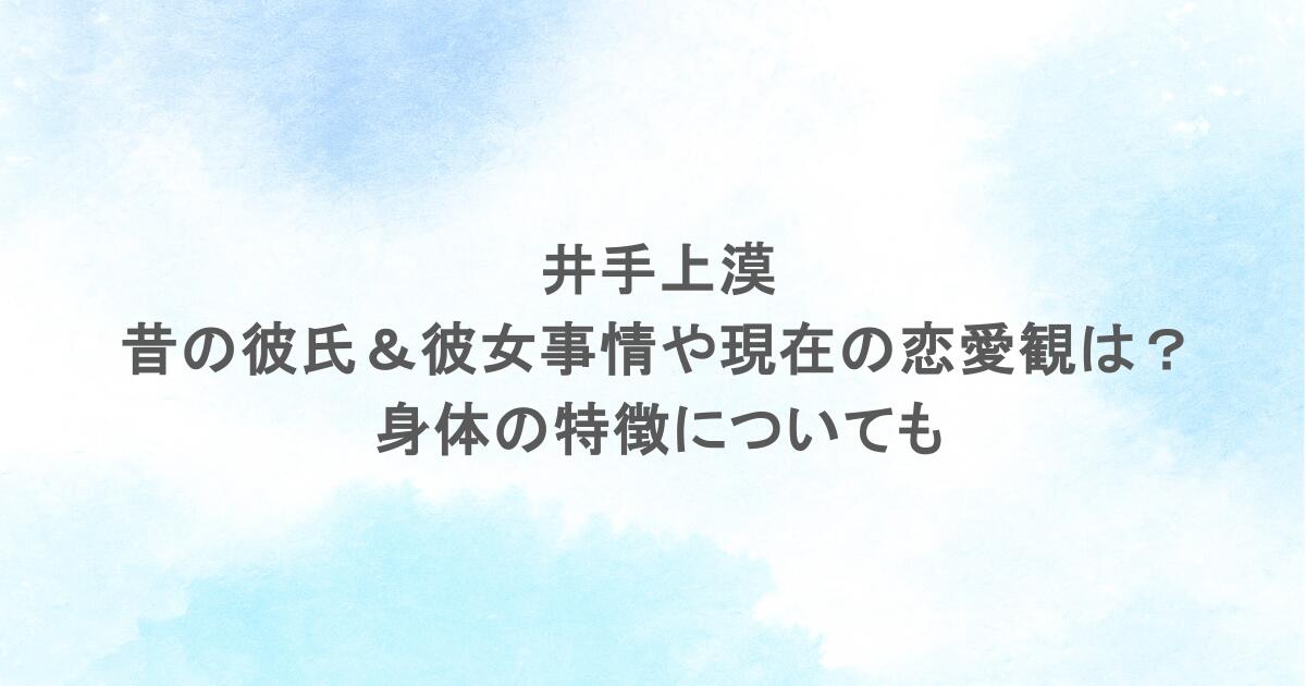 井手上漠の昔の彼氏＆彼女事情や現在の恋愛観は？身体の特徴についても