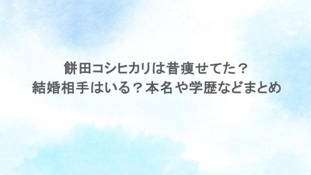 餅田コシヒカリは昔痩せてた?結婚相手はいる?本名や学歴などまとめ