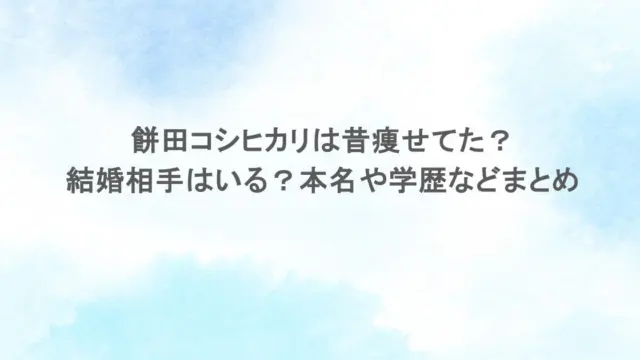 餅田コシヒカリは昔痩せてた？結婚相手はいる？本名や学歴などまとめ