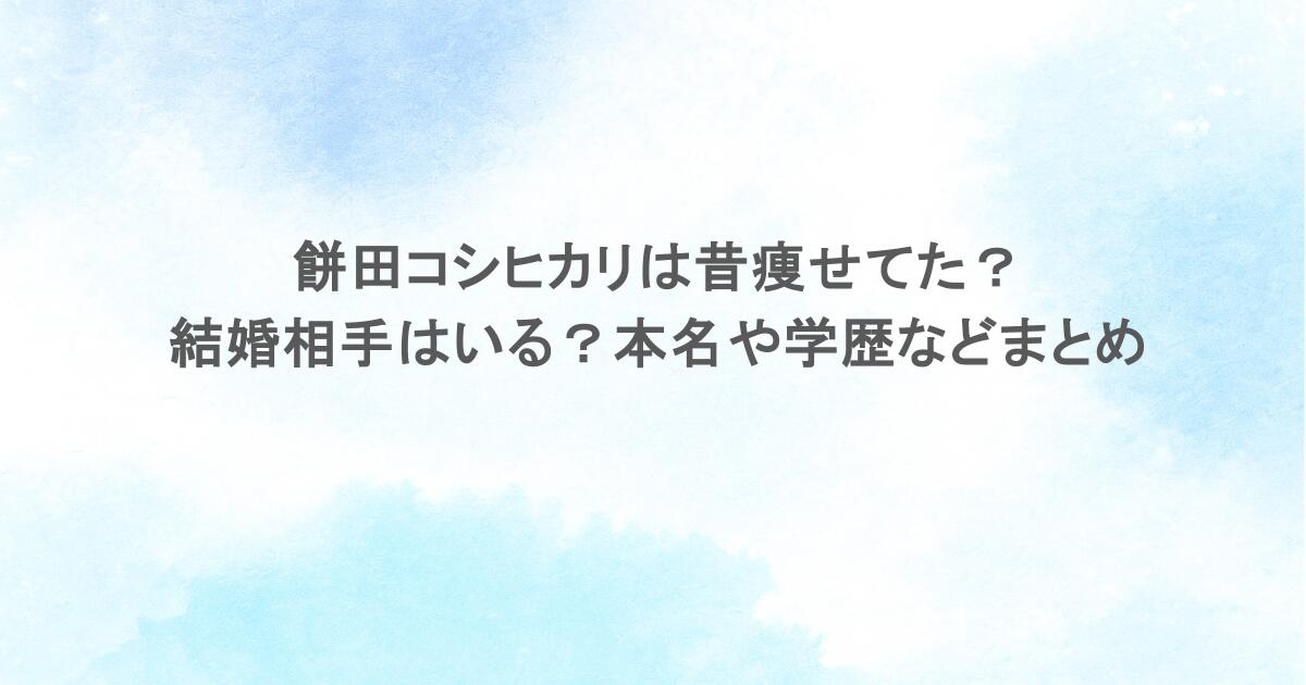 餅田コシヒカリは昔痩せてた?結婚相手はいる?本名や学歴などまとめ