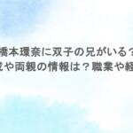 橋本環奈に双子の兄がいる？家族構成や両親の情報は？職業や経歴まとめ