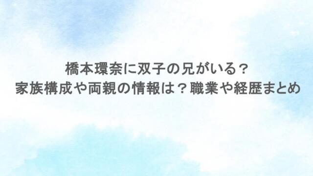 橋本環奈に双子の兄がいる?家族構成や両親の情報は?職業や経歴まとめ