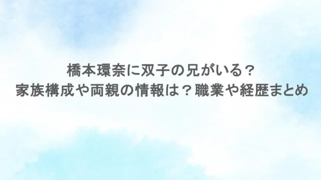 橋本環奈に双子の兄がいる？家族構成や両親の情報は？職業や経歴まとめ