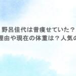 野呂佳代は昔痩せていた？太った理由や現在の体重は？人気の秘密も