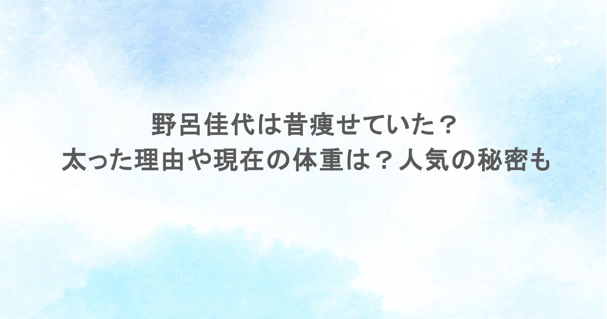 野呂佳代は昔痩せていた？太った理由や現在の体重は？人気の秘密も