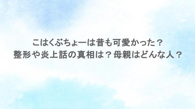 こはくぶちょーは昔も可愛かった?整形や炎上話の真相は?母親はどんな人?