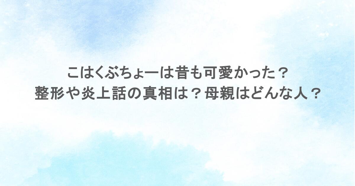 こはくぶちょーは昔も可愛かった？整形や炎上話の真相は？母親はどんな人？