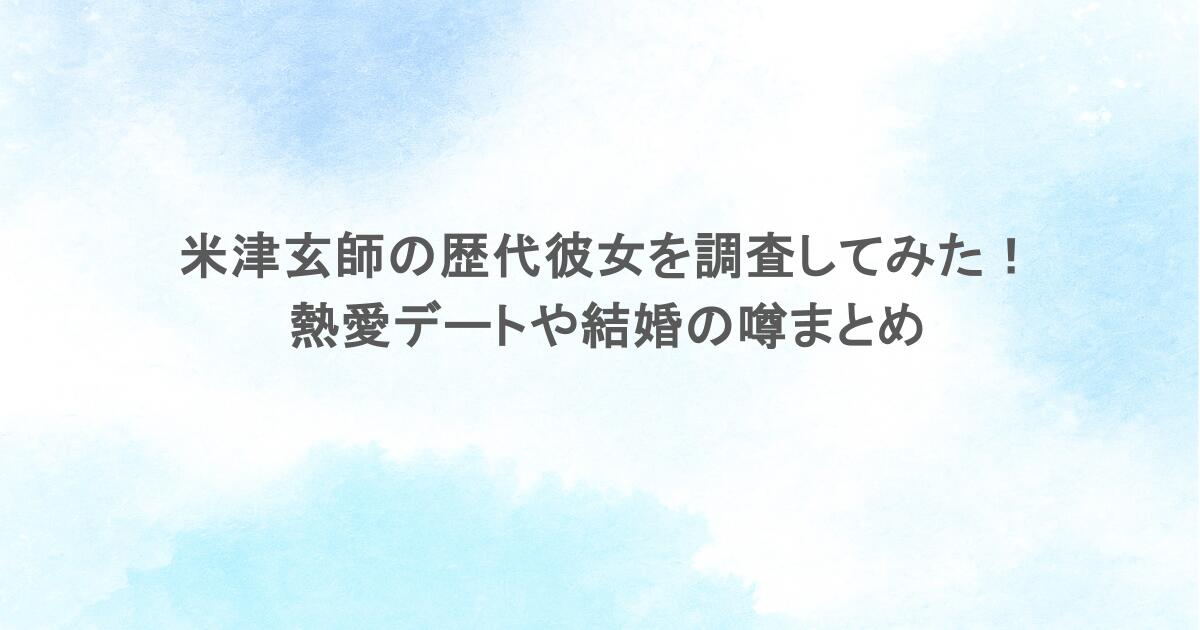 米津玄師の歴代彼女を調査してみた!熱愛デートや結婚の噂まとめ