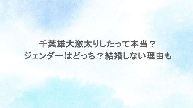 千葉雄大激太りしたって本当？ジェンダーはどっち？結婚しない理由も