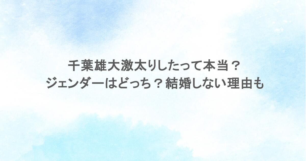 千葉雄大激太りしたって本当？ジェンダーはどっち？結婚しない理由も